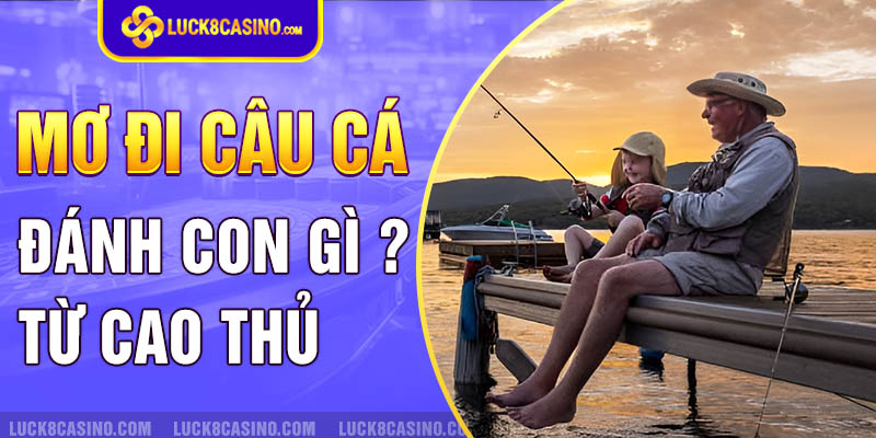 Giấc mơ câu cá đánh đề con gì từ cao thủ lâu năm